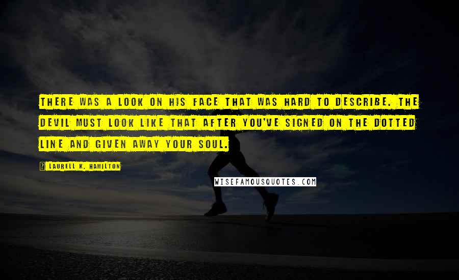 Laurell K. Hamilton Quotes: There was a look on his face that was hard to describe. The devil must look like that after you've signed on the dotted line and given away your soul.
