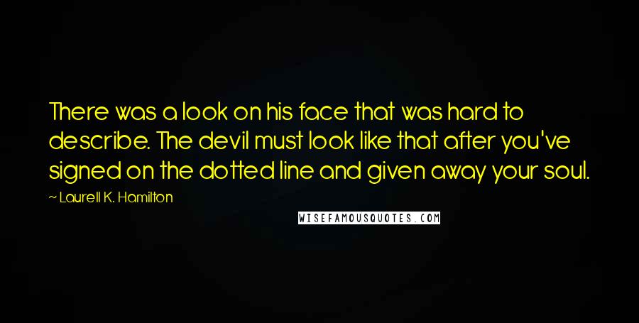 Laurell K. Hamilton Quotes: There was a look on his face that was hard to describe. The devil must look like that after you've signed on the dotted line and given away your soul.