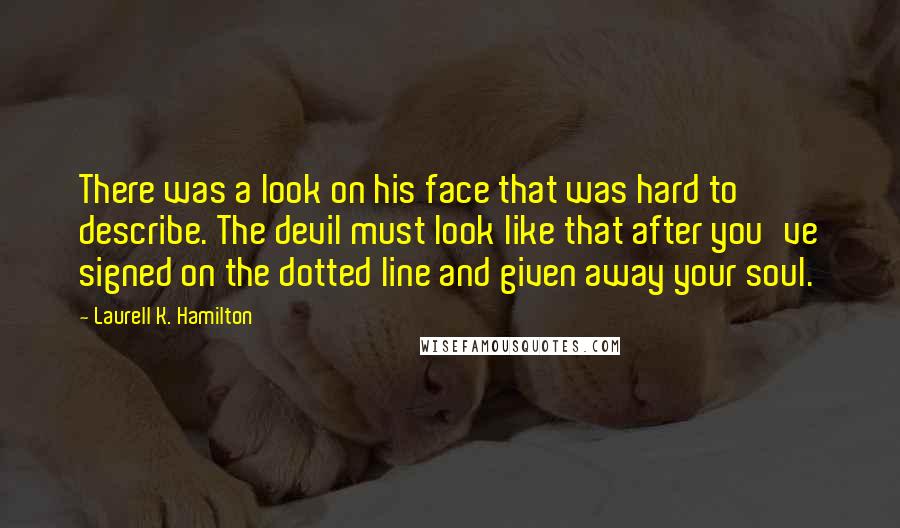 Laurell K. Hamilton Quotes: There was a look on his face that was hard to describe. The devil must look like that after you've signed on the dotted line and given away your soul.