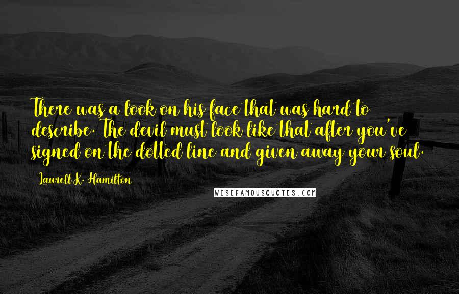 Laurell K. Hamilton Quotes: There was a look on his face that was hard to describe. The devil must look like that after you've signed on the dotted line and given away your soul.