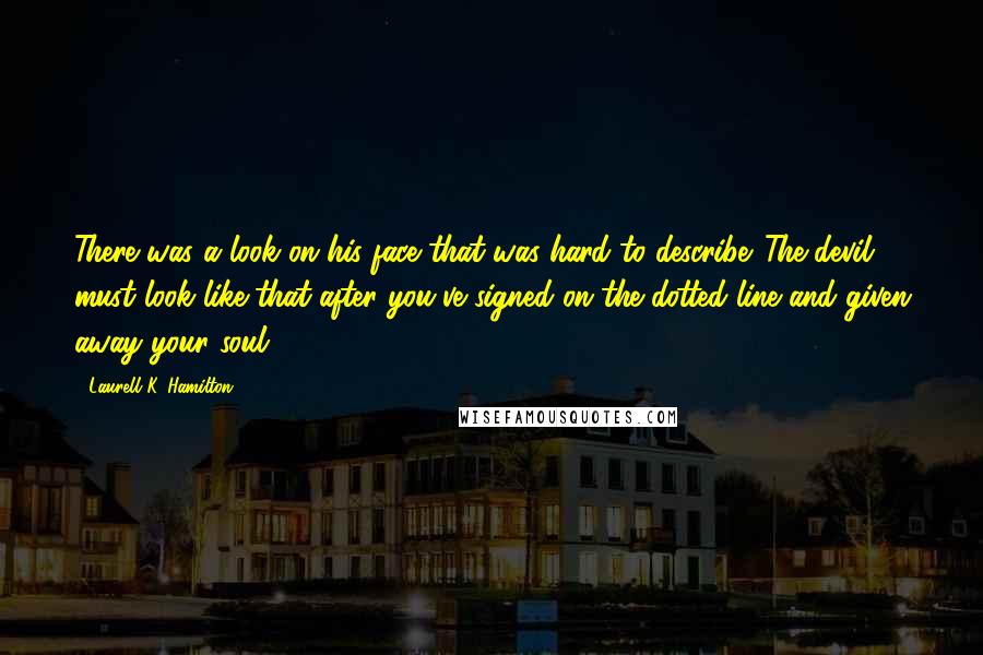 Laurell K. Hamilton Quotes: There was a look on his face that was hard to describe. The devil must look like that after you've signed on the dotted line and given away your soul.