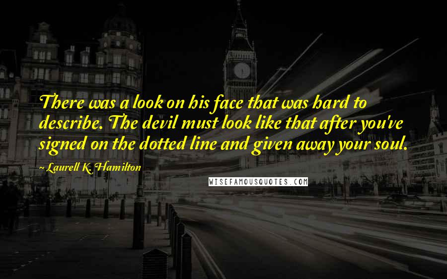 Laurell K. Hamilton Quotes: There was a look on his face that was hard to describe. The devil must look like that after you've signed on the dotted line and given away your soul.