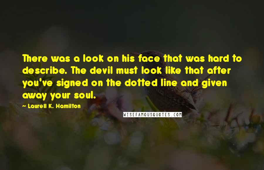 Laurell K. Hamilton Quotes: There was a look on his face that was hard to describe. The devil must look like that after you've signed on the dotted line and given away your soul.