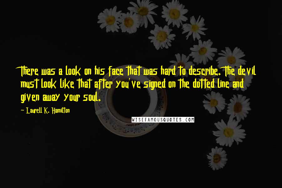 Laurell K. Hamilton Quotes: There was a look on his face that was hard to describe. The devil must look like that after you've signed on the dotted line and given away your soul.