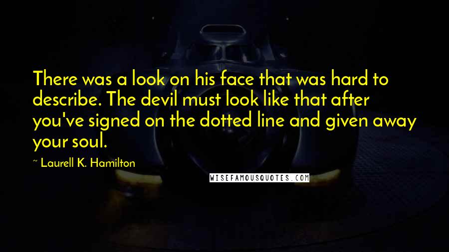 Laurell K. Hamilton Quotes: There was a look on his face that was hard to describe. The devil must look like that after you've signed on the dotted line and given away your soul.