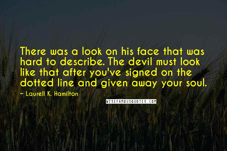 Laurell K. Hamilton Quotes: There was a look on his face that was hard to describe. The devil must look like that after you've signed on the dotted line and given away your soul.