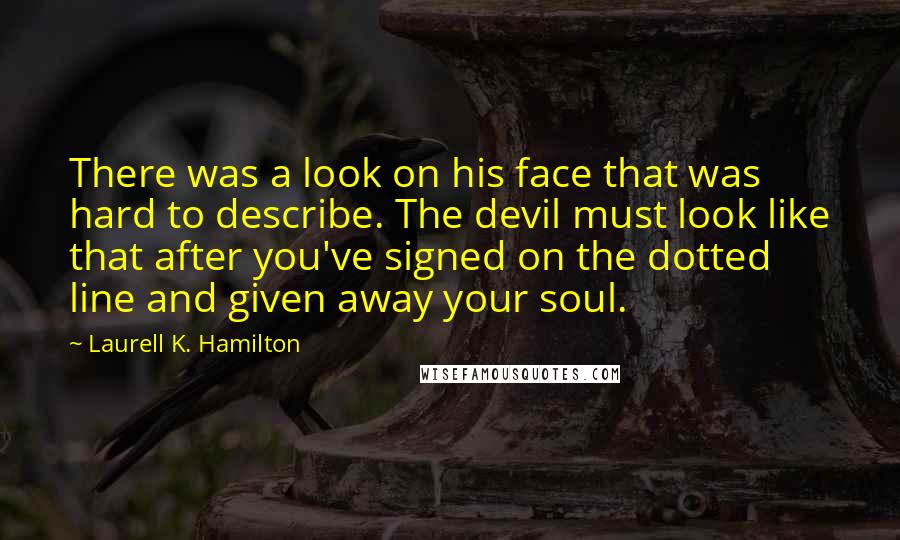 Laurell K. Hamilton Quotes: There was a look on his face that was hard to describe. The devil must look like that after you've signed on the dotted line and given away your soul.