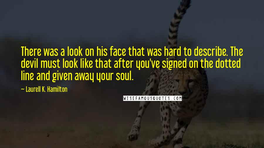 Laurell K. Hamilton Quotes: There was a look on his face that was hard to describe. The devil must look like that after you've signed on the dotted line and given away your soul.