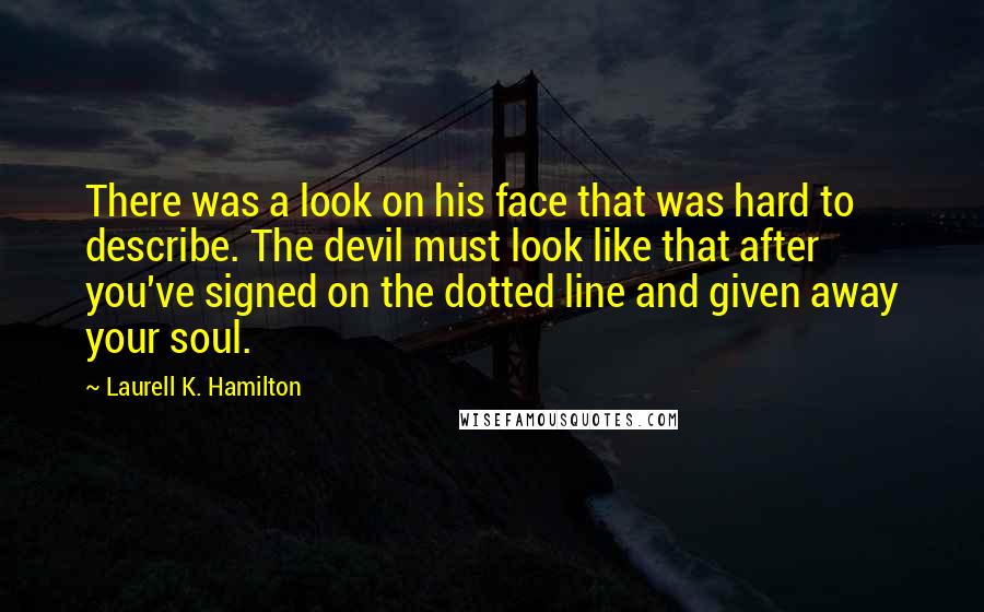 Laurell K. Hamilton Quotes: There was a look on his face that was hard to describe. The devil must look like that after you've signed on the dotted line and given away your soul.