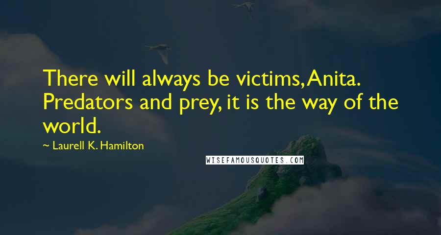 Laurell K. Hamilton Quotes: There will always be victims, Anita. Predators and prey, it is the way of the world.