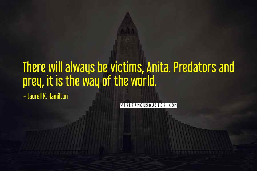 Laurell K. Hamilton Quotes: There will always be victims, Anita. Predators and prey, it is the way of the world.