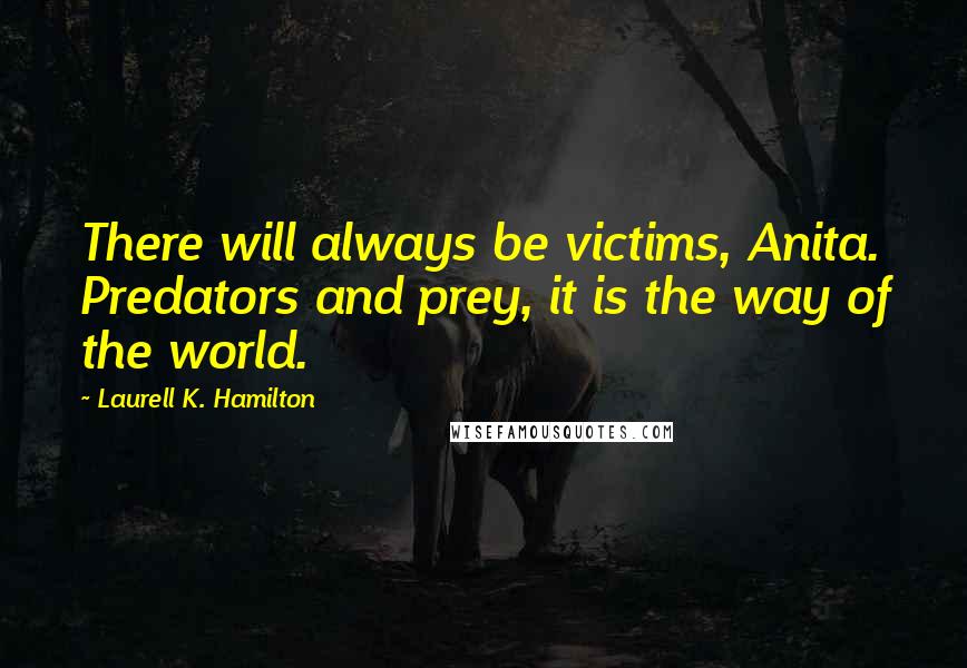 Laurell K. Hamilton Quotes: There will always be victims, Anita. Predators and prey, it is the way of the world.