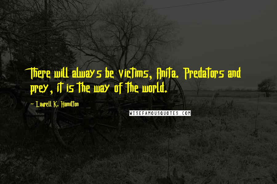 Laurell K. Hamilton Quotes: There will always be victims, Anita. Predators and prey, it is the way of the world.