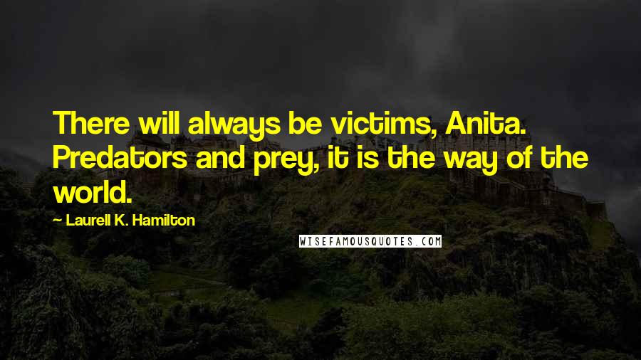 Laurell K. Hamilton Quotes: There will always be victims, Anita. Predators and prey, it is the way of the world.