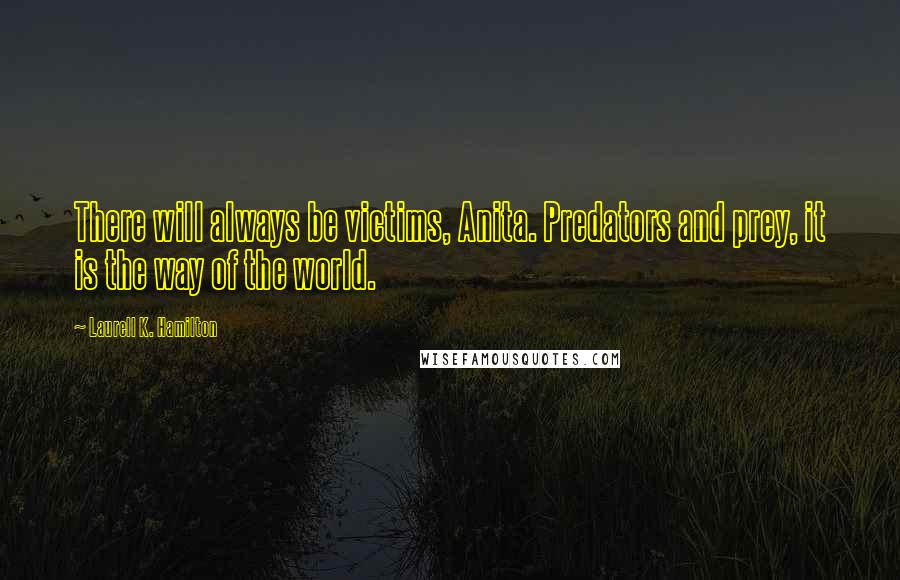 Laurell K. Hamilton Quotes: There will always be victims, Anita. Predators and prey, it is the way of the world.