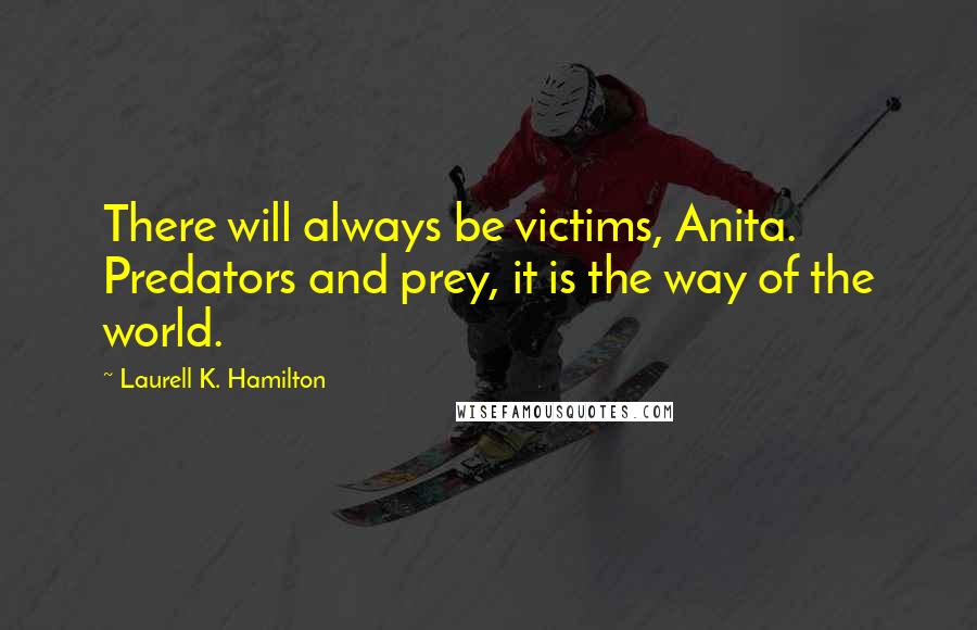 Laurell K. Hamilton Quotes: There will always be victims, Anita. Predators and prey, it is the way of the world.