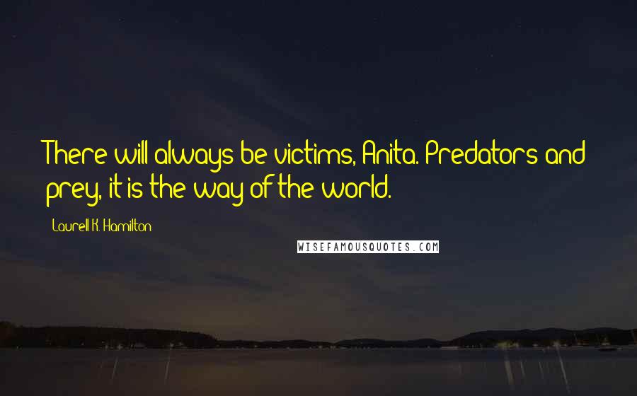 Laurell K. Hamilton Quotes: There will always be victims, Anita. Predators and prey, it is the way of the world.