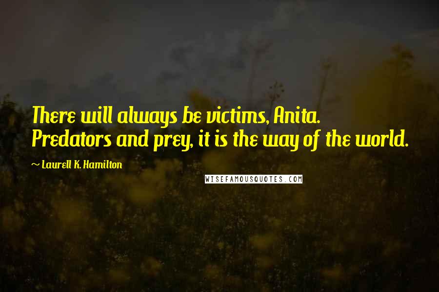 Laurell K. Hamilton Quotes: There will always be victims, Anita. Predators and prey, it is the way of the world.