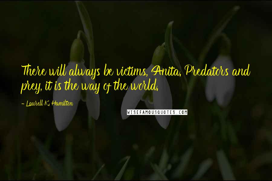 Laurell K. Hamilton Quotes: There will always be victims, Anita. Predators and prey, it is the way of the world.