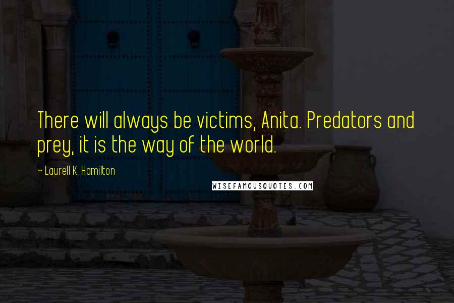 Laurell K. Hamilton Quotes: There will always be victims, Anita. Predators and prey, it is the way of the world.