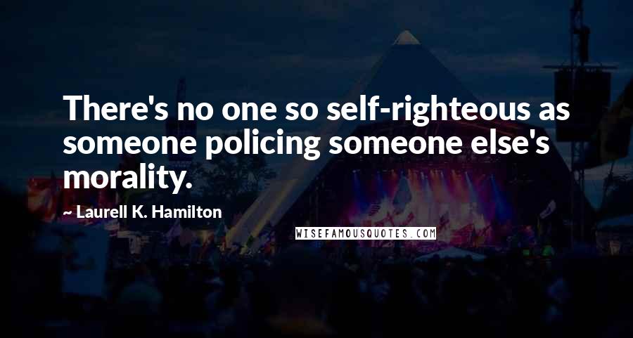 Laurell K. Hamilton Quotes: There's no one so self-righteous as someone policing someone else's morality.