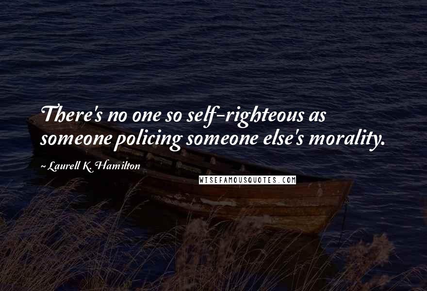 Laurell K. Hamilton Quotes: There's no one so self-righteous as someone policing someone else's morality.