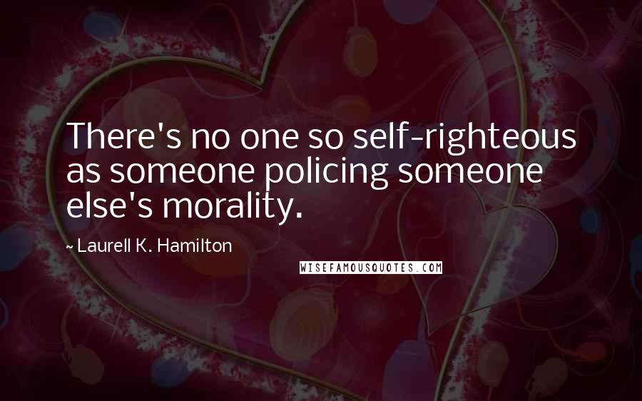 Laurell K. Hamilton Quotes: There's no one so self-righteous as someone policing someone else's morality.