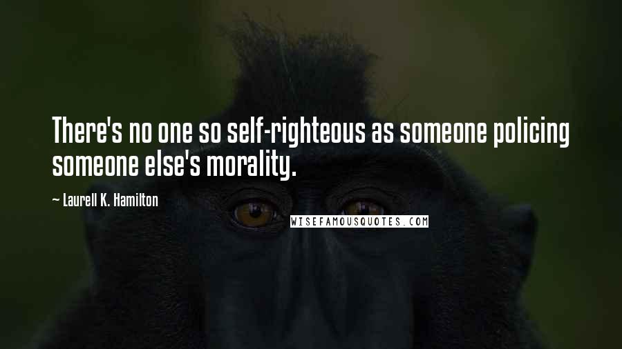 Laurell K. Hamilton Quotes: There's no one so self-righteous as someone policing someone else's morality.