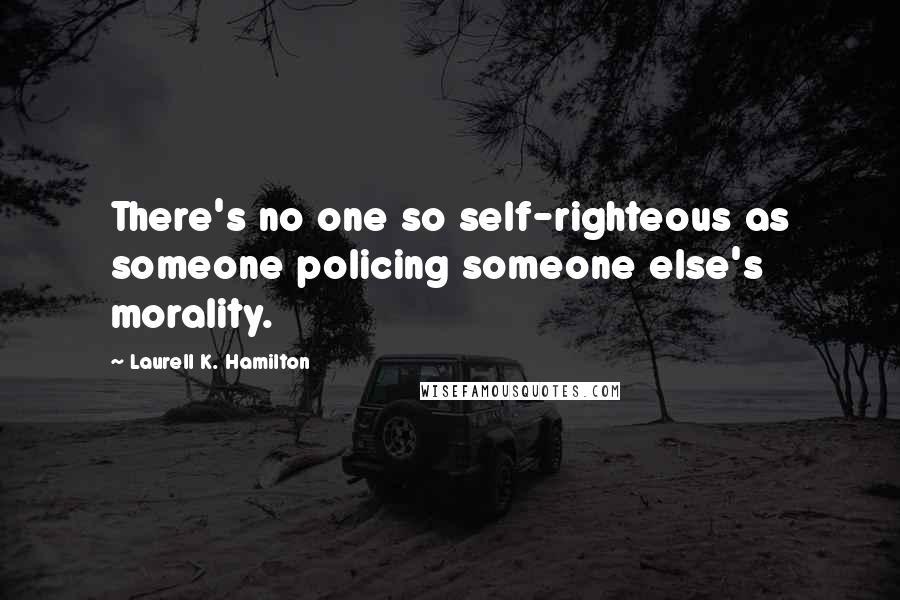 Laurell K. Hamilton Quotes: There's no one so self-righteous as someone policing someone else's morality.