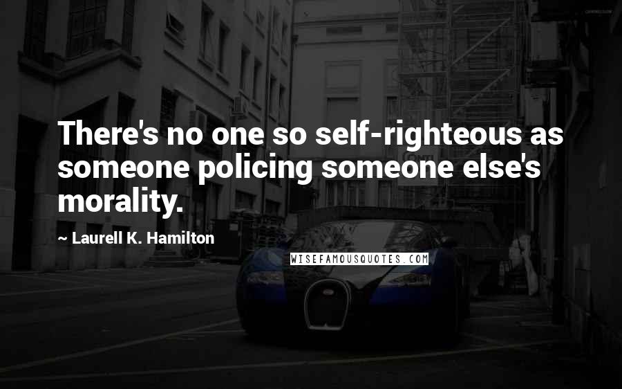 Laurell K. Hamilton Quotes: There's no one so self-righteous as someone policing someone else's morality.