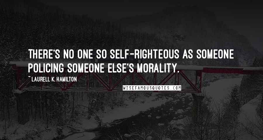 Laurell K. Hamilton Quotes: There's no one so self-righteous as someone policing someone else's morality.