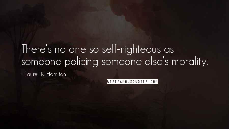 Laurell K. Hamilton Quotes: There's no one so self-righteous as someone policing someone else's morality.