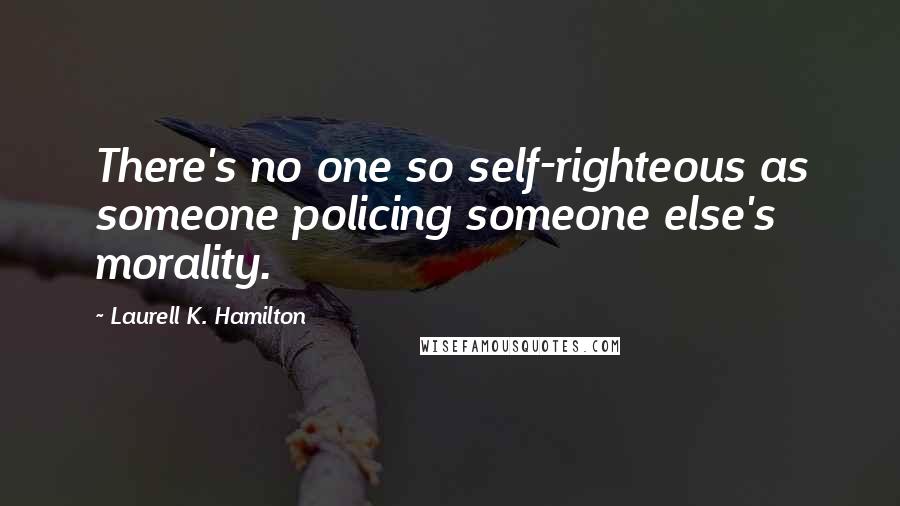 Laurell K. Hamilton Quotes: There's no one so self-righteous as someone policing someone else's morality.