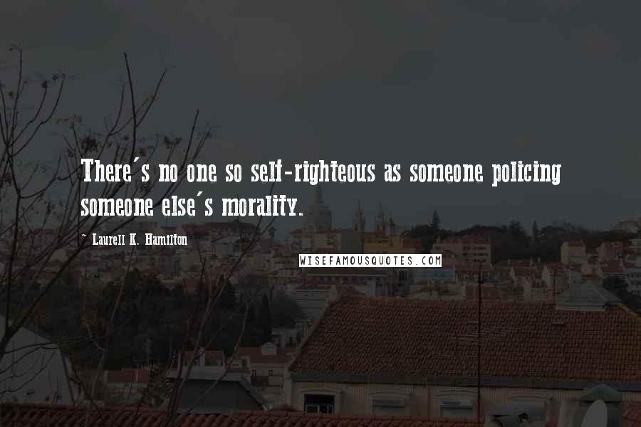 Laurell K. Hamilton Quotes: There's no one so self-righteous as someone policing someone else's morality.