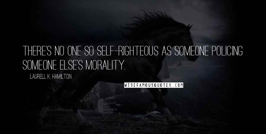 Laurell K. Hamilton Quotes: There's no one so self-righteous as someone policing someone else's morality.