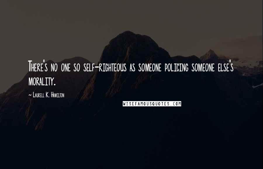 Laurell K. Hamilton Quotes: There's no one so self-righteous as someone policing someone else's morality.