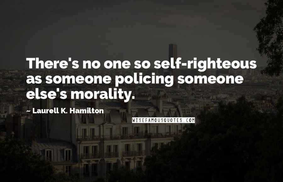 Laurell K. Hamilton Quotes: There's no one so self-righteous as someone policing someone else's morality.