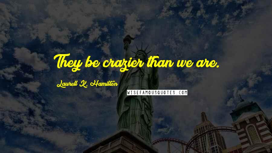 Laurell K. Hamilton Quotes: They be crazier than we are.