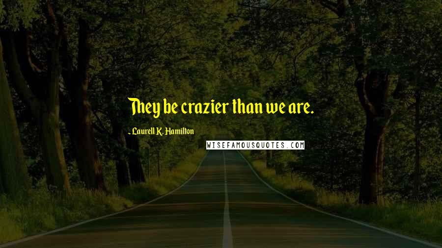 Laurell K. Hamilton Quotes: They be crazier than we are.
