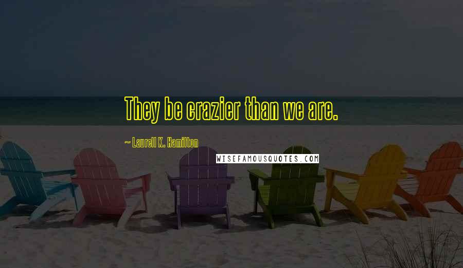 Laurell K. Hamilton Quotes: They be crazier than we are.