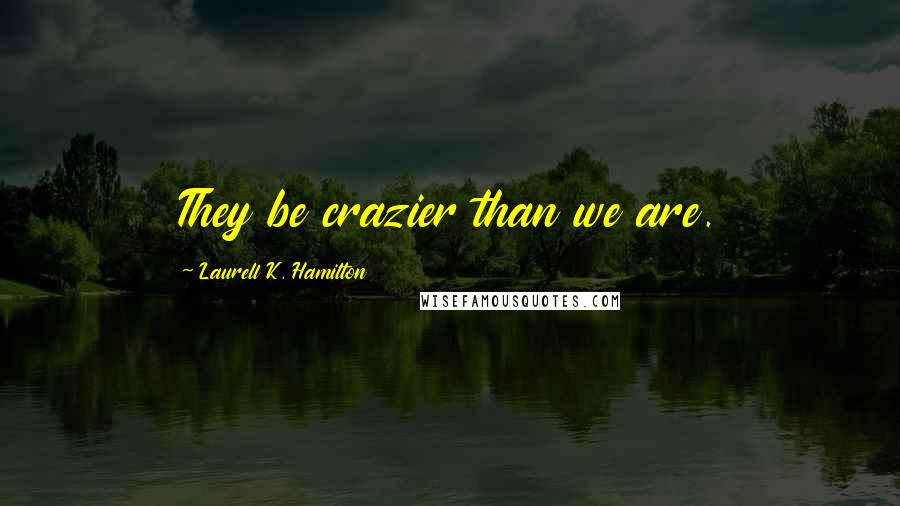 Laurell K. Hamilton Quotes: They be crazier than we are.