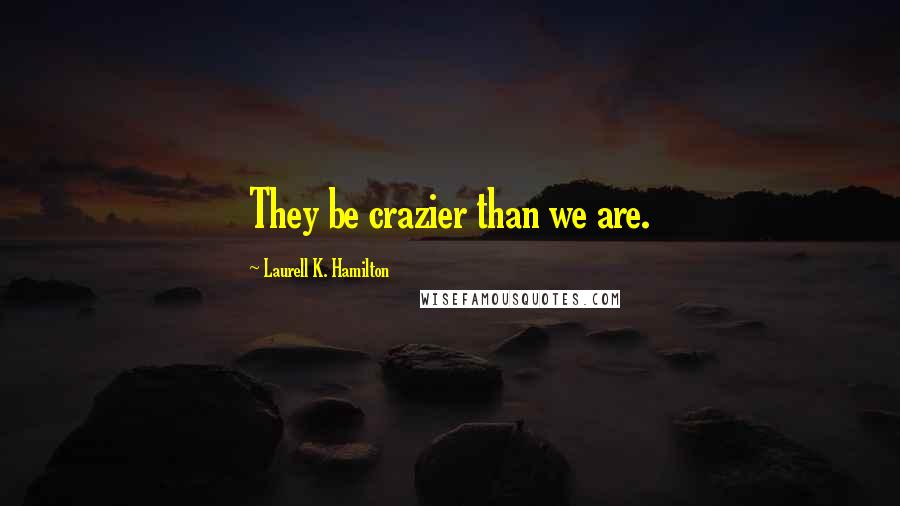 Laurell K. Hamilton Quotes: They be crazier than we are.