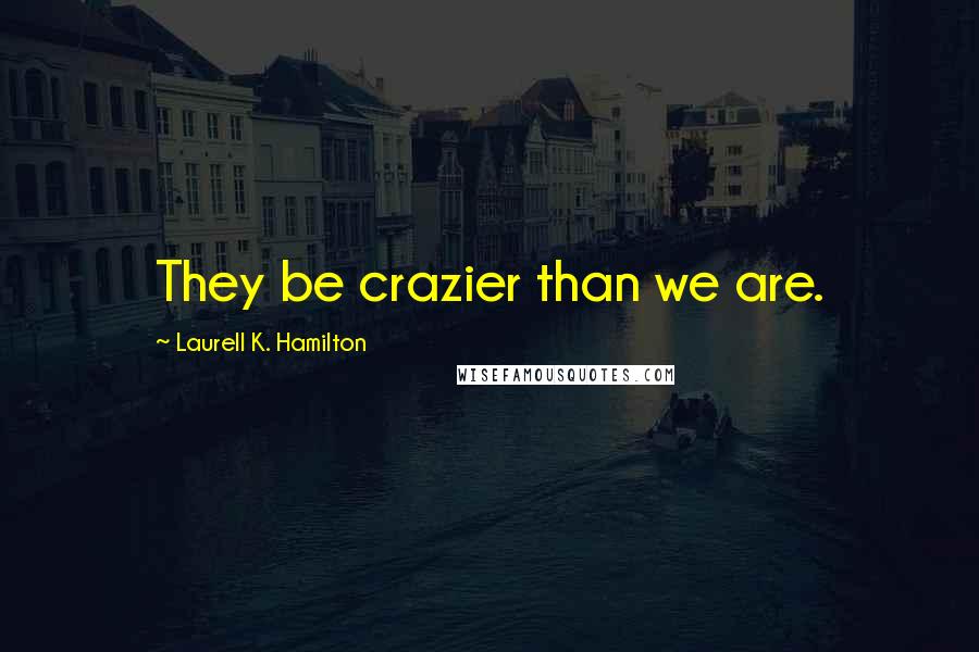 Laurell K. Hamilton Quotes: They be crazier than we are.