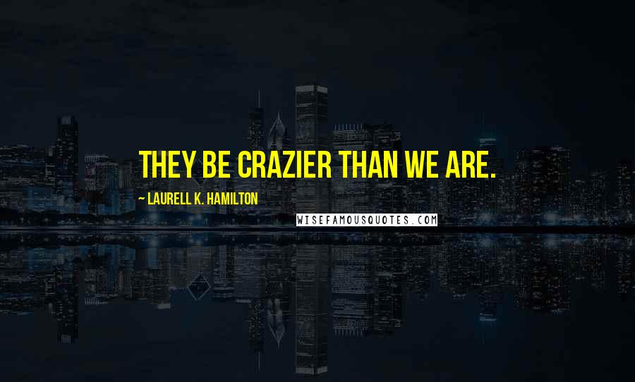 Laurell K. Hamilton Quotes: They be crazier than we are.
