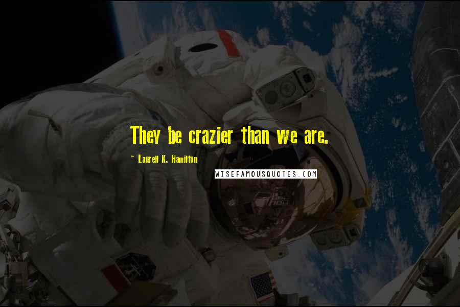 Laurell K. Hamilton Quotes: They be crazier than we are.
