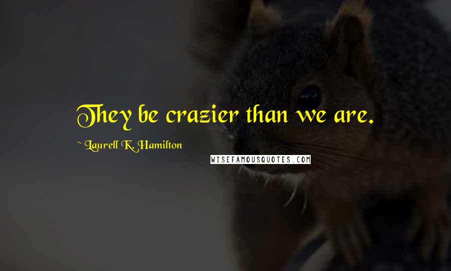 Laurell K. Hamilton Quotes: They be crazier than we are.
