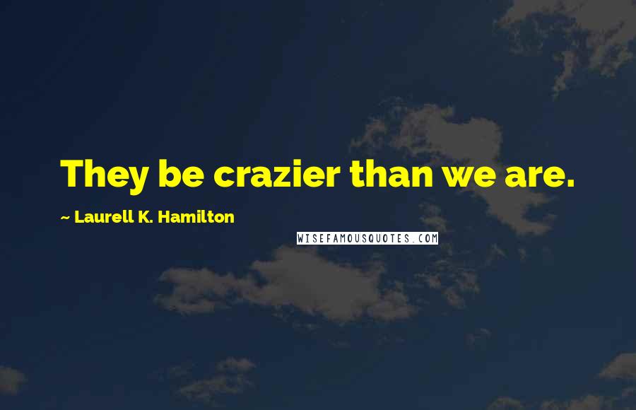 Laurell K. Hamilton Quotes: They be crazier than we are.