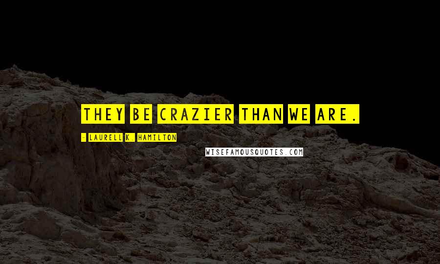 Laurell K. Hamilton Quotes: They be crazier than we are.