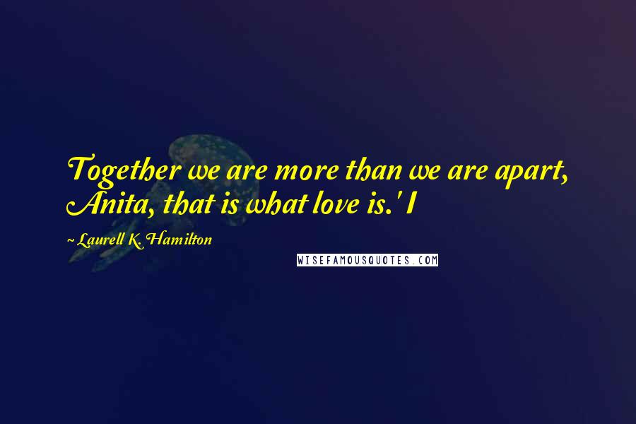 Laurell K. Hamilton Quotes: Together we are more than we are apart, Anita, that is what love is.' I
