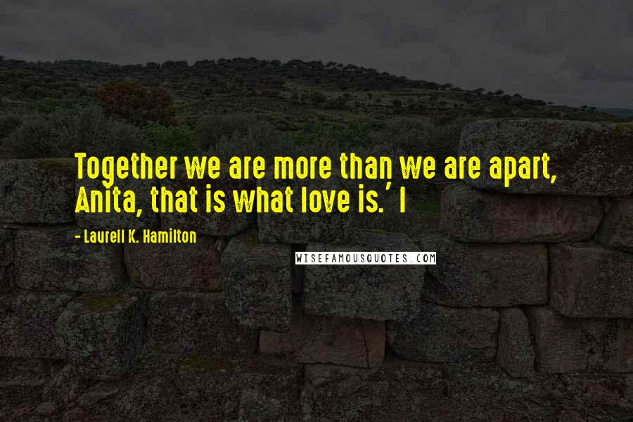 Laurell K. Hamilton Quotes: Together we are more than we are apart, Anita, that is what love is.' I
